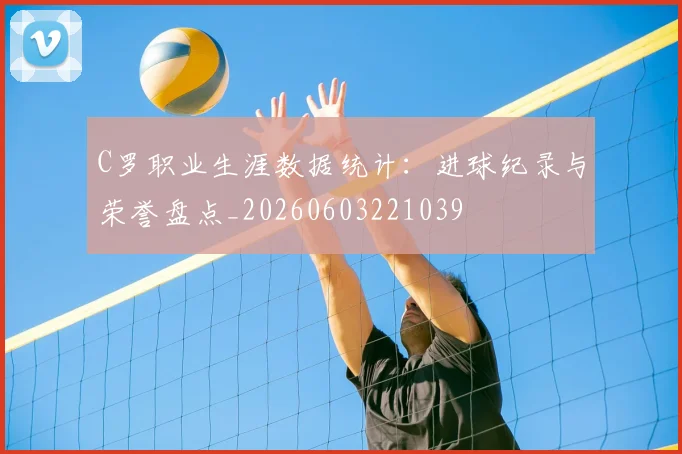 C罗职业生涯数据统计：进球纪录与荣誉盘点_20260603221039