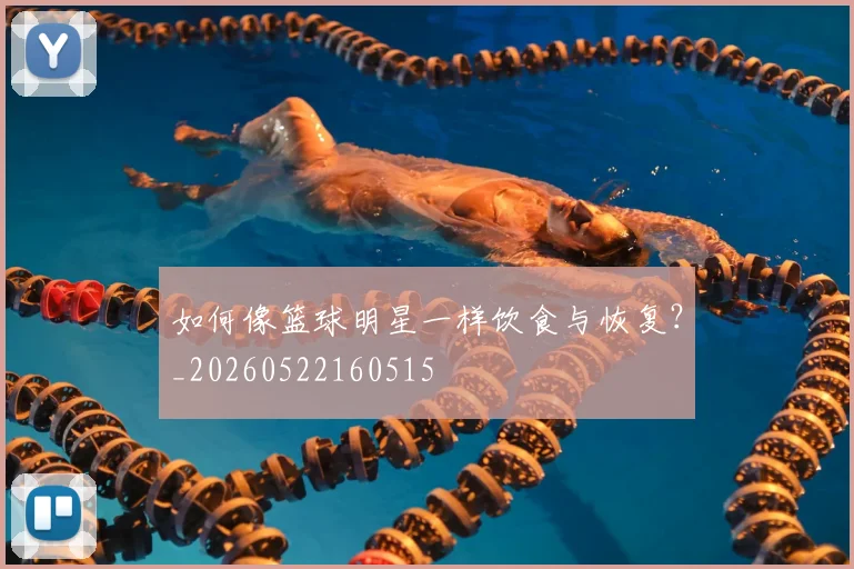 如何像篮球明星一样饮食与恢复？_20260522160515