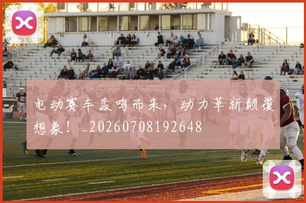 电动赛车轰鸣而来,动力革新颠覆想象!_20260708192648