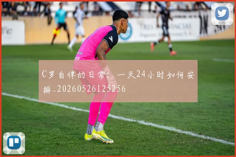 C罗自律的日常：一天24小时如何安排_20260526125256