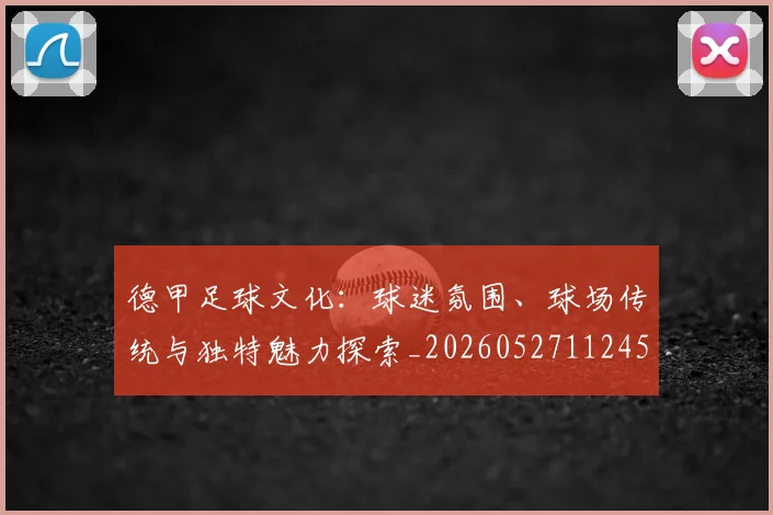 德甲足球文化:球迷氛围、球场传统与独特魅力探索_20260527112456_20260722162606