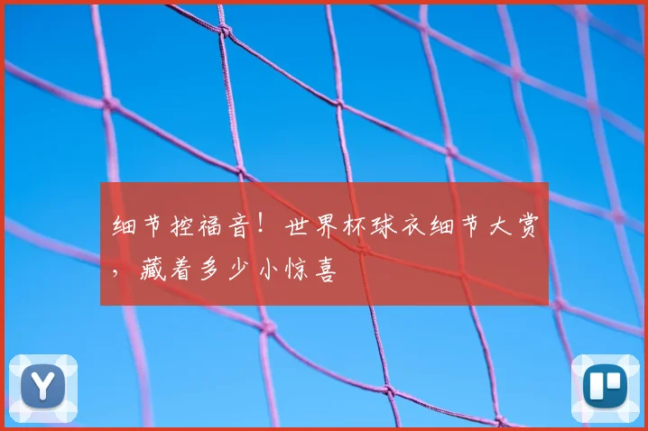 细节控福音！世界杯球衣细节大赏，藏着多少小惊喜