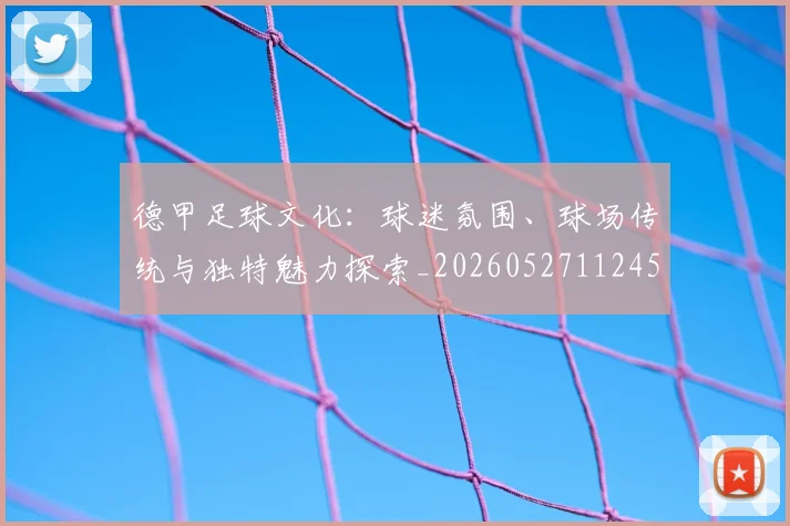 德甲足球文化：球迷氛围、球场传统与独特魅力探索_20260527112456_20260722162606