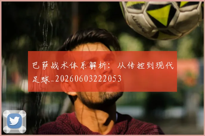 巴萨战术体系解析：从传控到现代足球_20260603222053