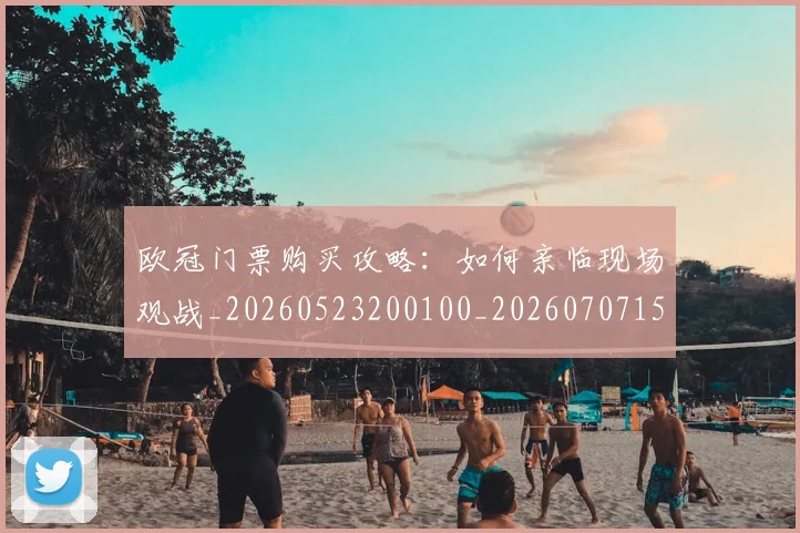 欧冠门票购买攻略：如何亲临现场观战_20260523200100_20260707152029