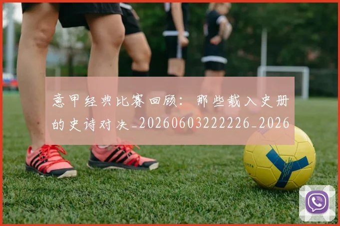 意甲经典比赛回顾：那些载入史册的史诗对决_20260603222226_20260704175428
