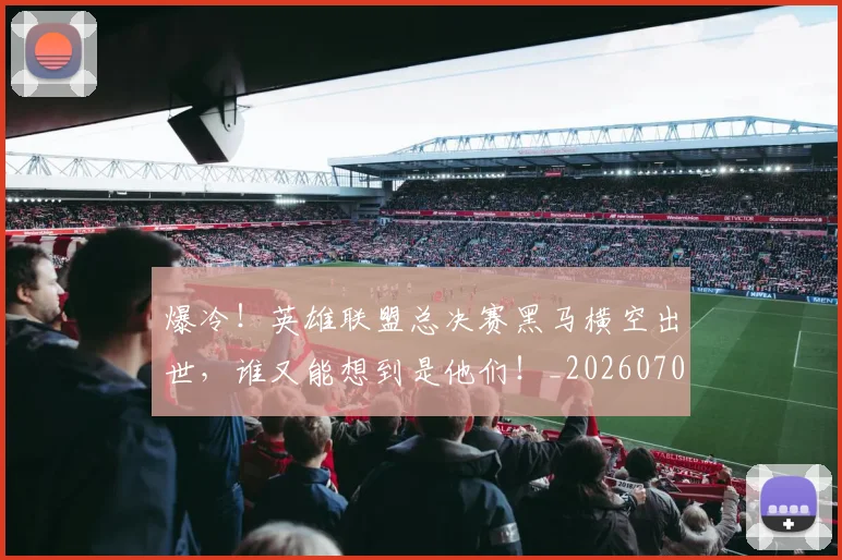 爆冷！英雄联盟总决赛黑马横空出世，谁又能想到是他们！_20260708191021_20260802155426
