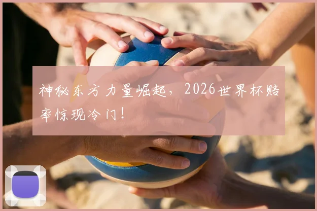 神秘东方力量崛起，2026世界杯赔率惊现冷门！