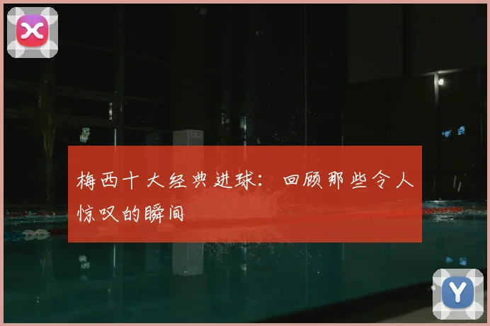 梅西十大经典进球：回顾那些令人惊叹的瞬间
