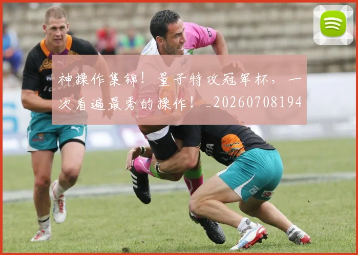 神操作集锦！量子特攻冠军杯，一次看遍最秀的操作！_20260708194823