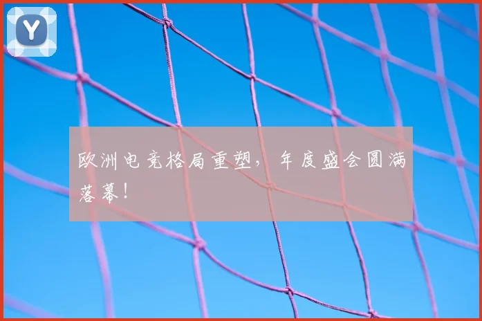 欧洲电竞格局重塑，年度盛会圆满落幕！
