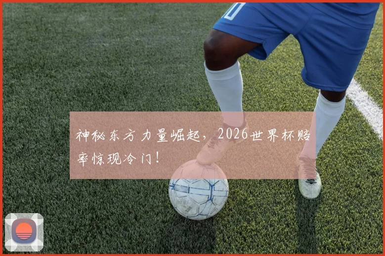 神秘东方力量崛起，2026世界杯赔率惊现冷门！