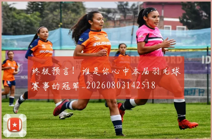 终极预言!谁是你心中本届羽毛球赛事的冠军_20260803142518