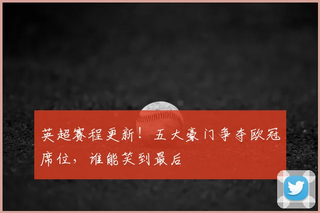 英超赛程更新！五大豪门争夺欧冠席位，谁能笑到最后