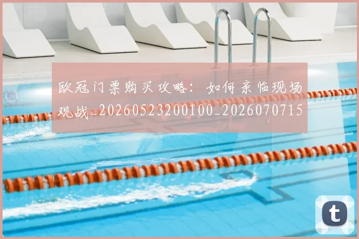 欧冠门票购买攻略：如何亲临现场观战_20260523200100_20260707152029