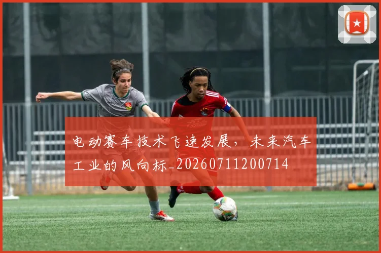 电动赛车技术飞速发展，未来汽车工业的风向标_20260711200714