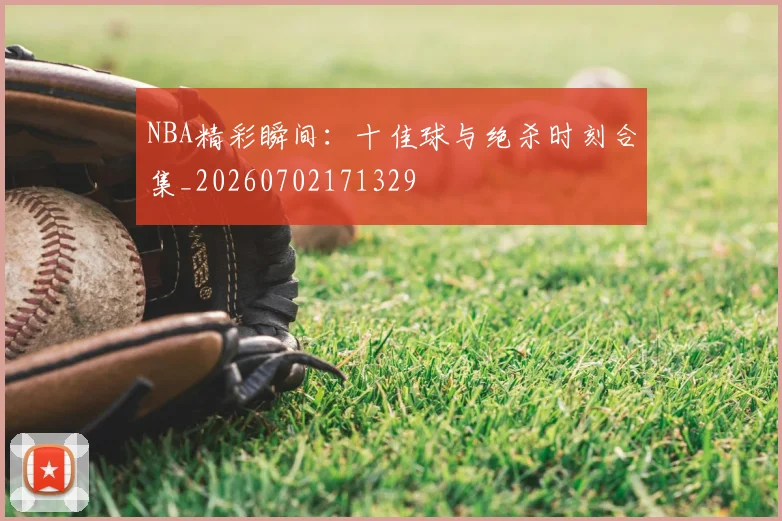 NBA精彩瞬间：十佳球与绝杀时刻合集_20260702171329